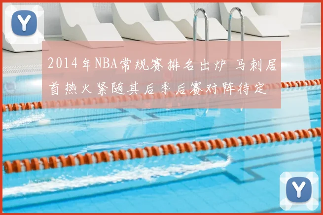 2014年NBA常规赛排名出炉 马刺居首热火紧随其后季后赛对阵待定