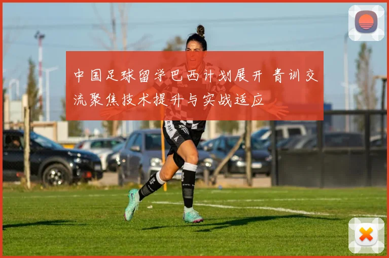 中国足球留学巴西计划展开 青训交流聚焦技术提升与实战适应