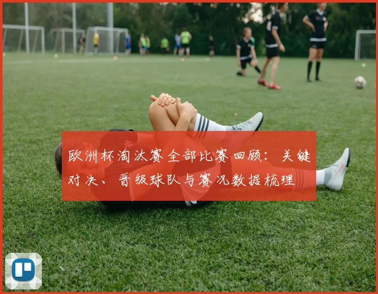 欧洲杯淘汰赛全部比赛回顾：关键对决、晋级球队与赛况数据梳理