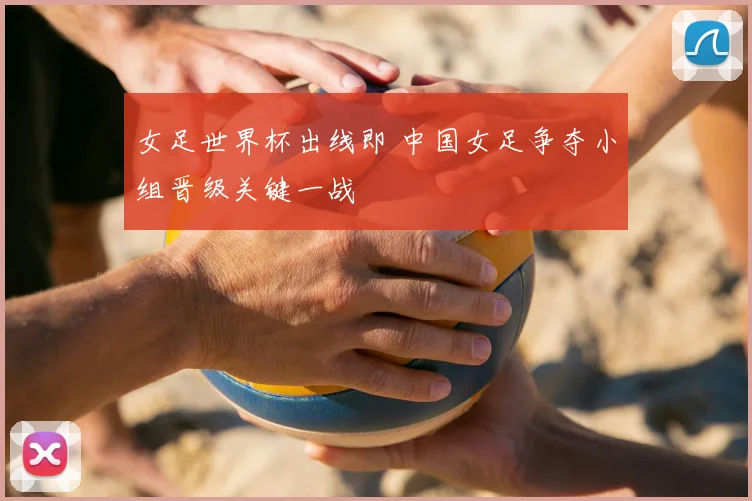 女足世界杯出线即 中国女足争夺小组晋级关键一战
