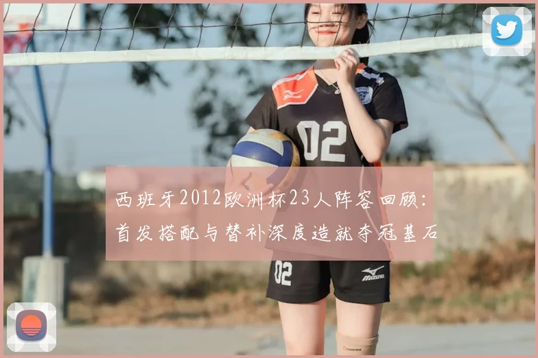 西班牙2012欧洲杯23人阵容回顾：首发搭配与替补深度造就夺冠基石