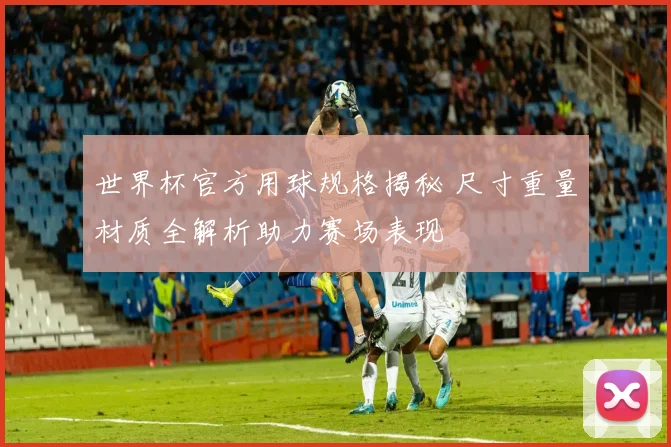 世界杯官方用球规格揭秘 尺寸重量材质全解析助力赛场表现