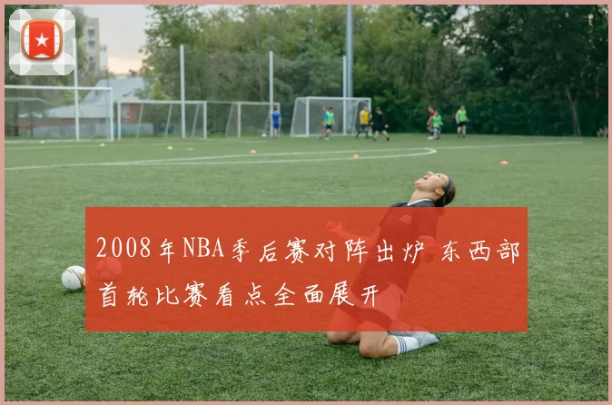 2008年NBA季后赛对阵出炉 东西部首轮比赛看点全面展开