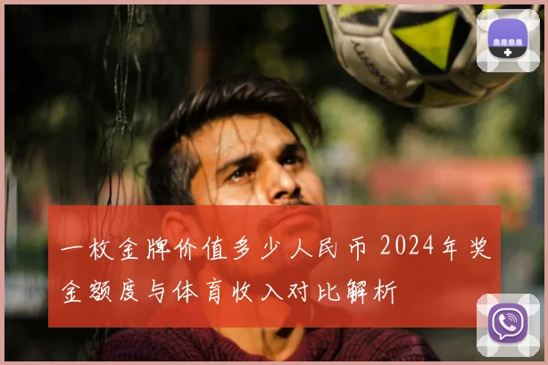 一枚金牌价值多少人民币 2024年奖金额度与体育收入对比解析