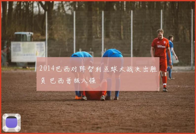 2014巴西对阵智利点球大战决出胜负 巴西晋级八强